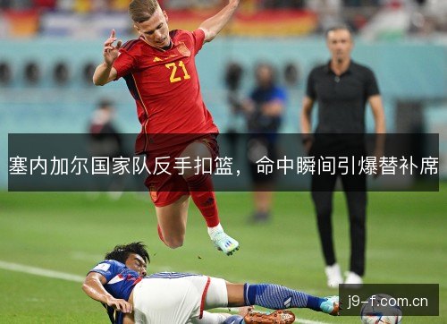 塞内加尔国家队反手扣篮，命中瞬间引爆替补席