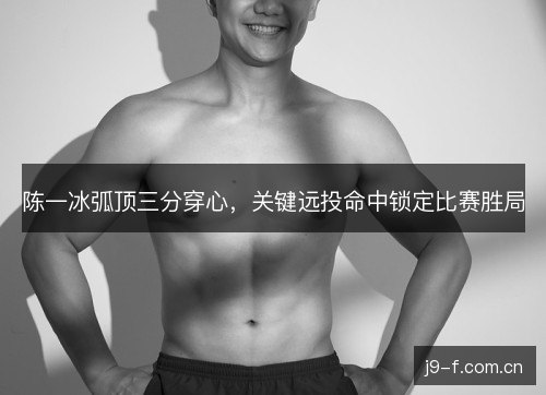 陈一冰弧顶三分穿心，关键远投命中锁定比赛胜局